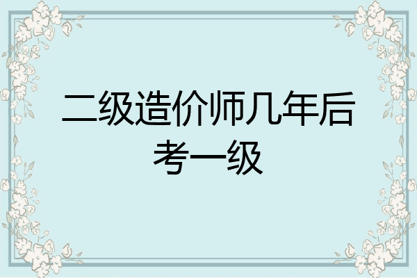 二级造价师几年后考一级