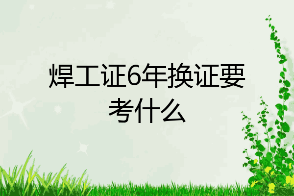 焊工证6年换证要考什么