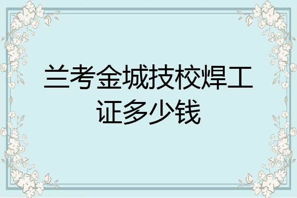 兰考金城技校焊工证多少钱