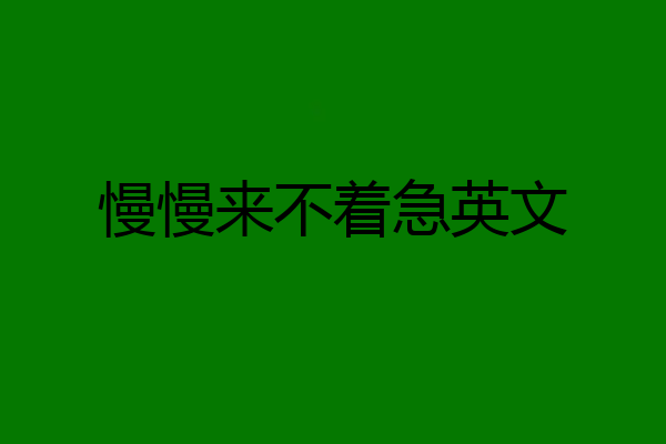慢慢来不着急英文