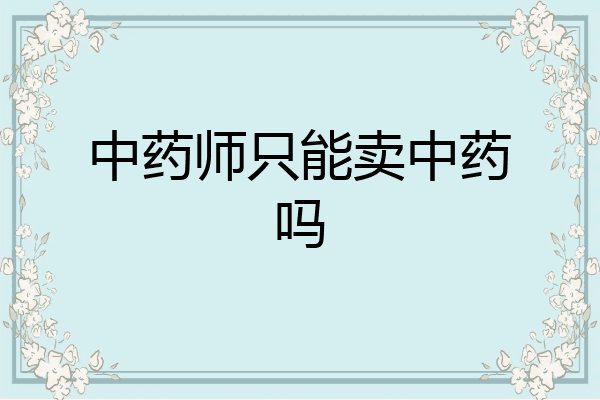 中药师只能卖中药吗