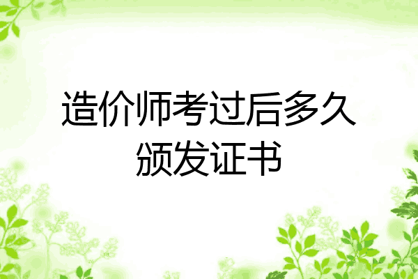 造价师考过后多久颁发证书