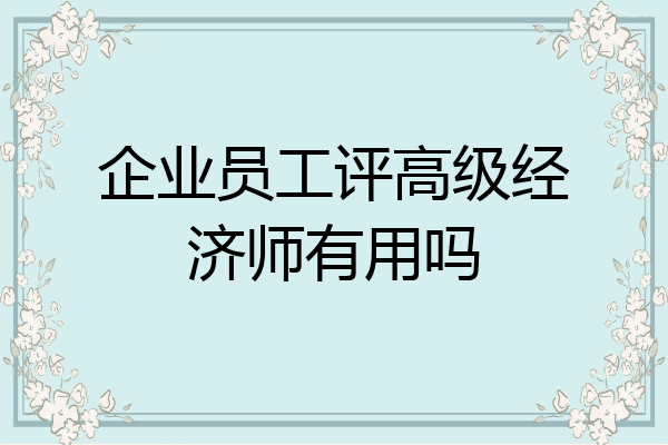 企业员工评高级经济师有用吗