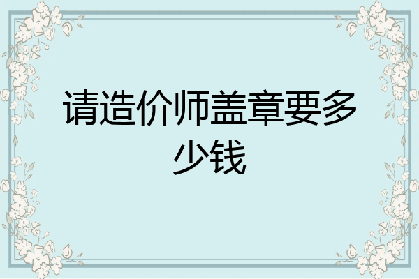请造价师盖章要多少钱