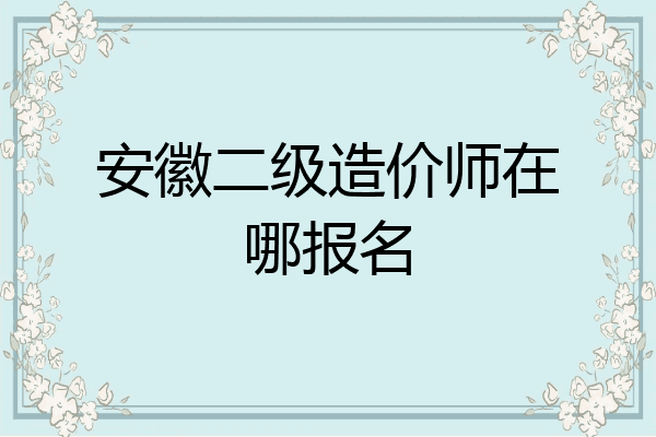 安徽二级造价师在哪报名