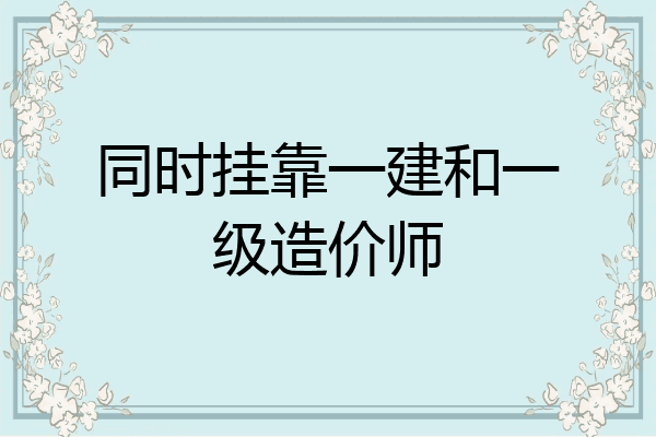 同时挂靠一建和一级造价师