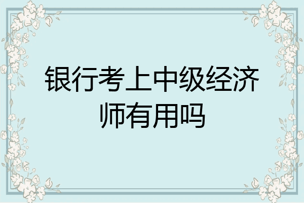银行考上中级经济师有用吗
