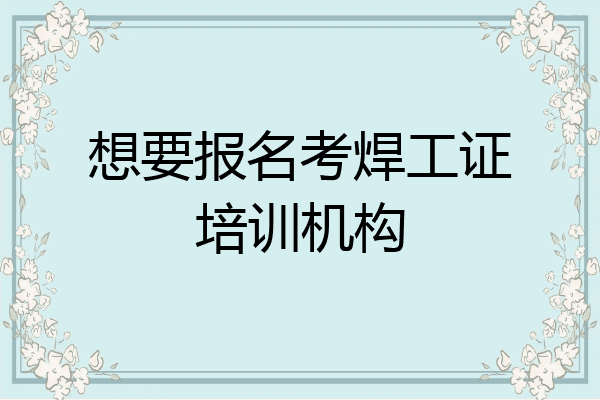 想要报名考焊工证培训机构