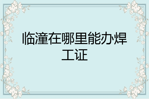 临潼在哪里能办焊工证