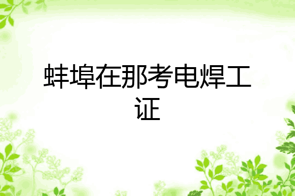 蚌埠在那考电焊工证