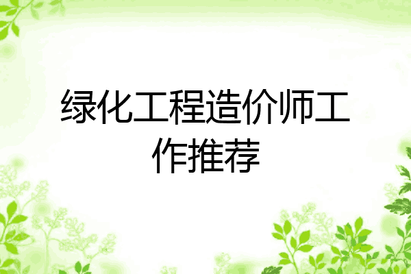 绿化工程造价师工作推荐