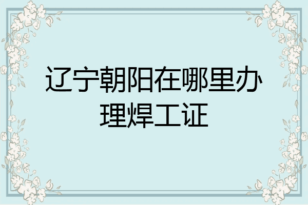 辽宁朝阳在哪里办理焊工证