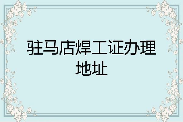 驻马店焊工证办理地址