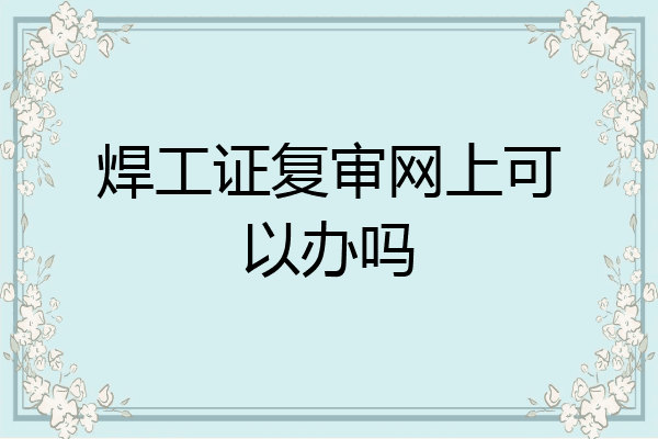 焊工证复审网上可以办吗