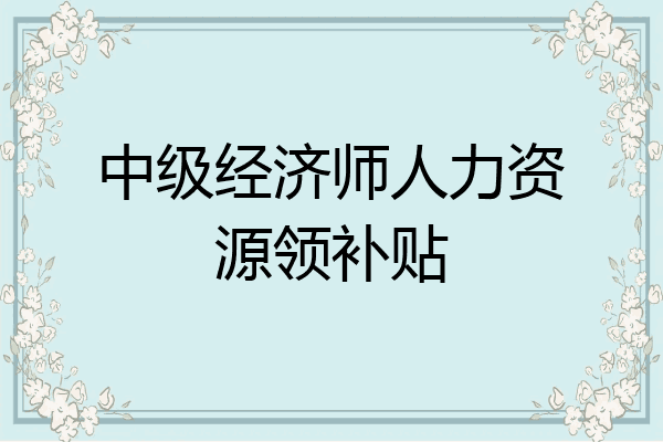 中级经济师人力资源领补贴