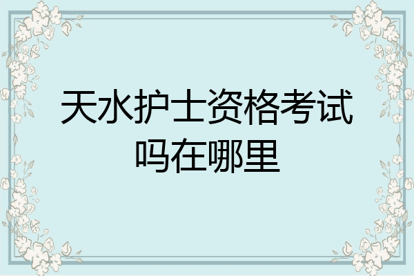 天水护士资格考试吗在哪里
