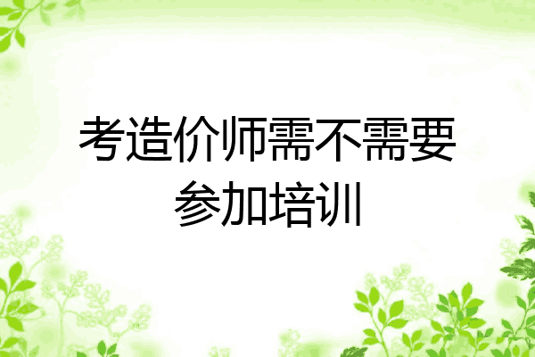 考造价师需不需要参加培训