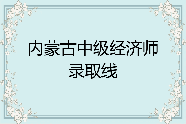 内蒙古中级经济师录取线
