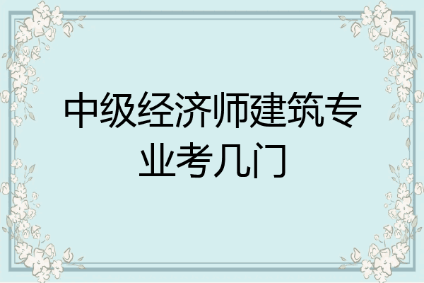 中级经济师建筑专业考几门