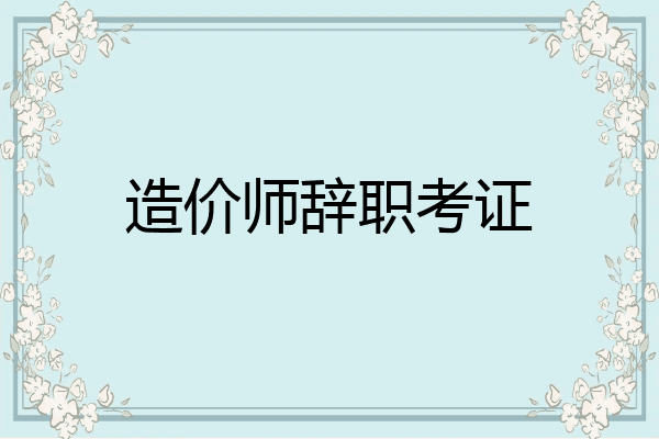 造价师辞职考证