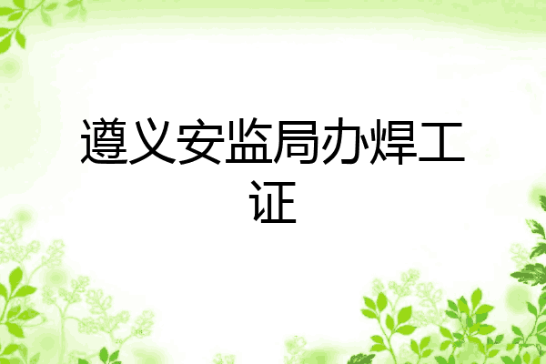遵义安监局办焊工证