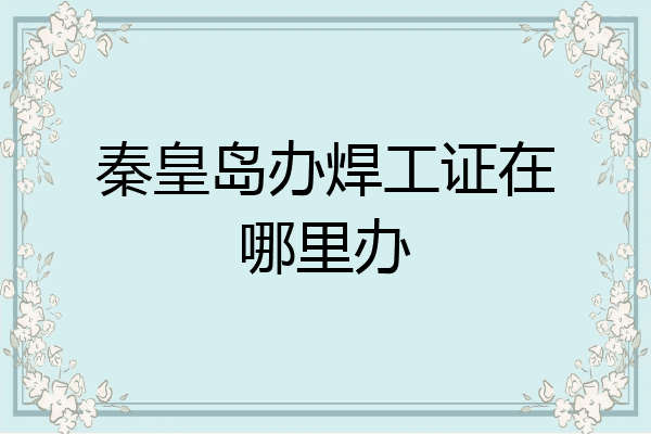 秦皇岛办焊工证在哪里办