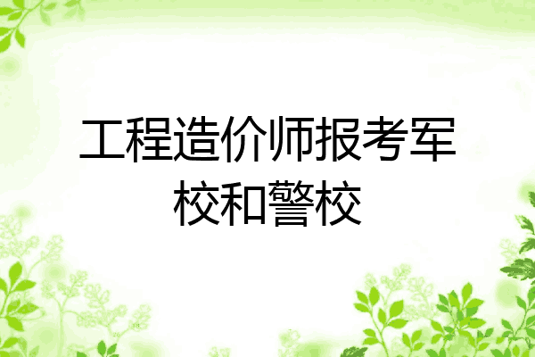 工程造价师报考军校和警校