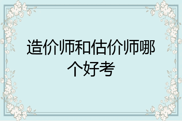造价师和估价师哪个好考