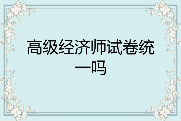 高级经济师试卷统一吗