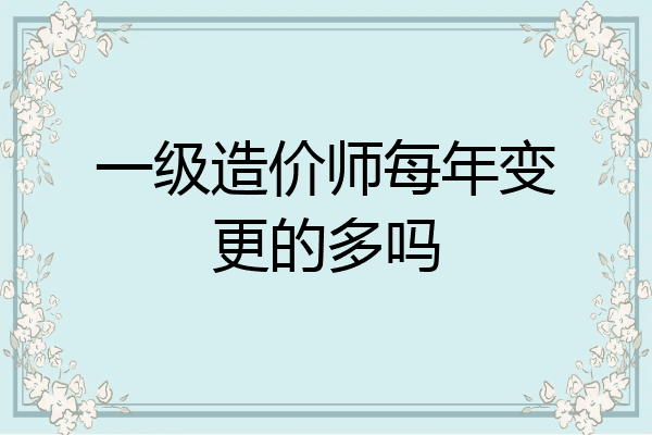 一级造价师每年变更的多吗