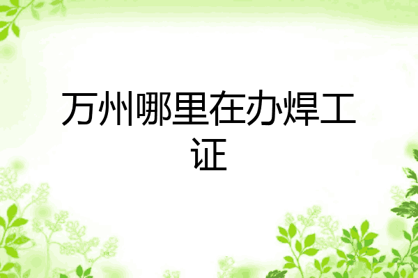 万州哪里在办焊工证