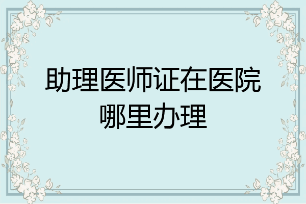 助理医师证在医院哪里办理