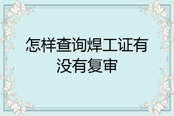 怎样查询焊工证有没有复审
