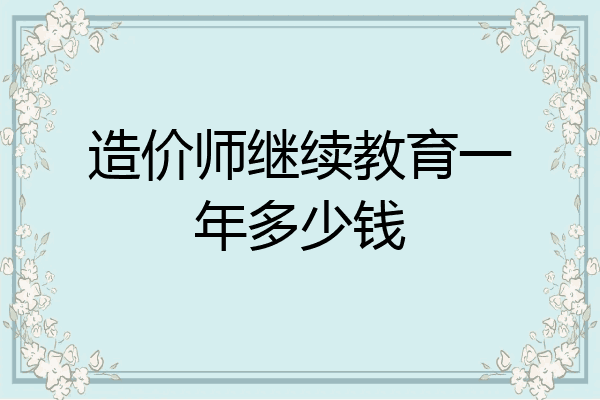 造价师继续教育一年多少钱