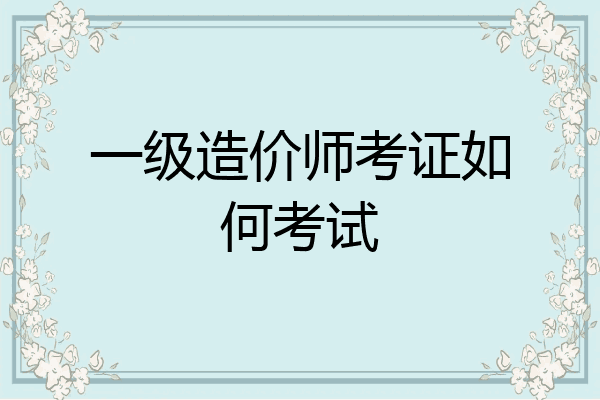 一级造价师考证如何考试