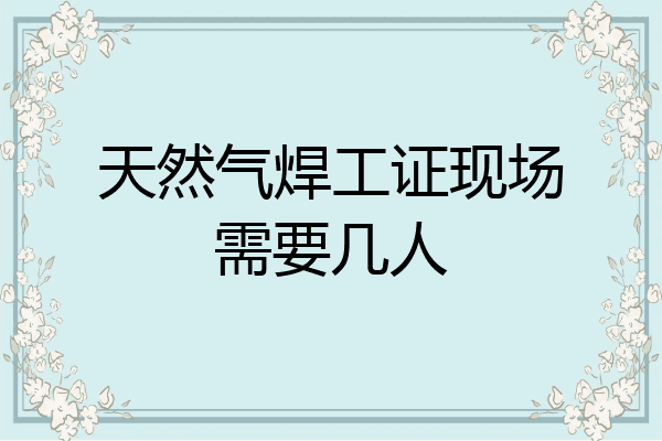 天然气焊工证现场需要几人