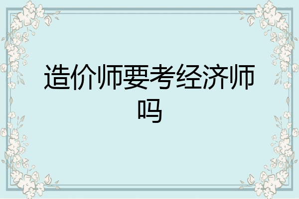 造价师要考经济师吗