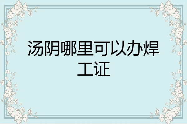 汤阴哪里可以办焊工证