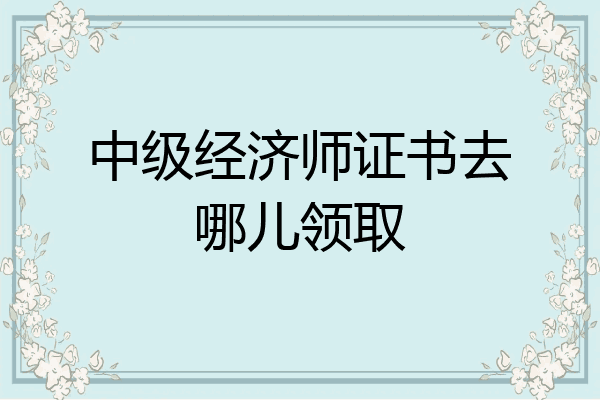 中级经济师证书去哪儿领取