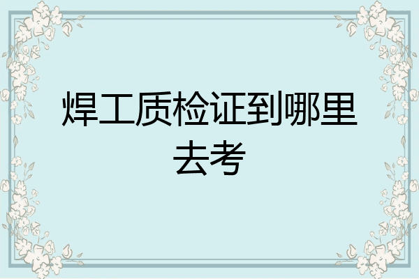 焊工质检证到哪里去考