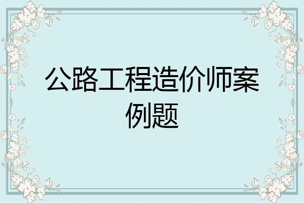 公路工程造价师案例题