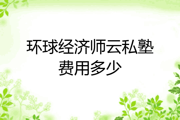 环球经济师云私塾费用多少