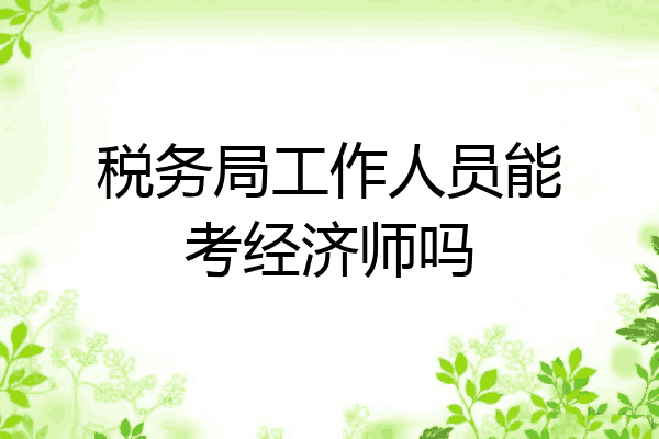 税务局工作人员能考经济师吗