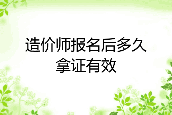 造价师报名后多久拿证有效