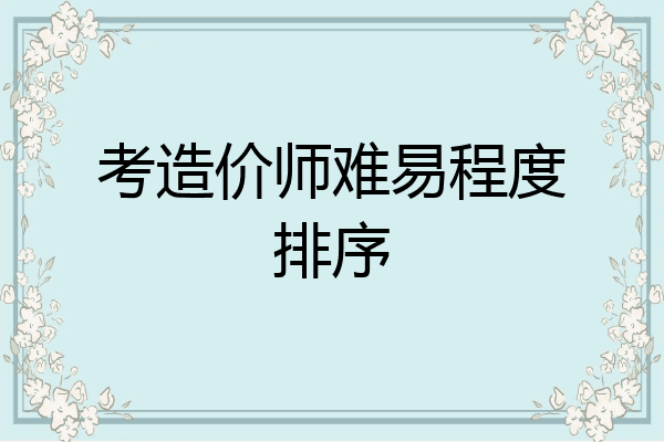 考造价师难易程度排序
