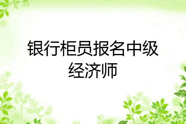 银行柜员报名中级经济师