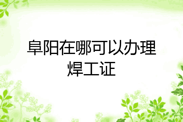 阜阳在哪可以办理焊工证