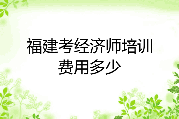 福建考经济师培训费用多少