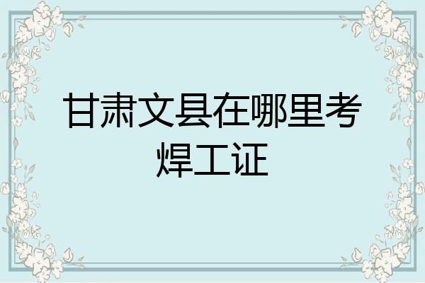 甘肃文县在哪里考焊工证