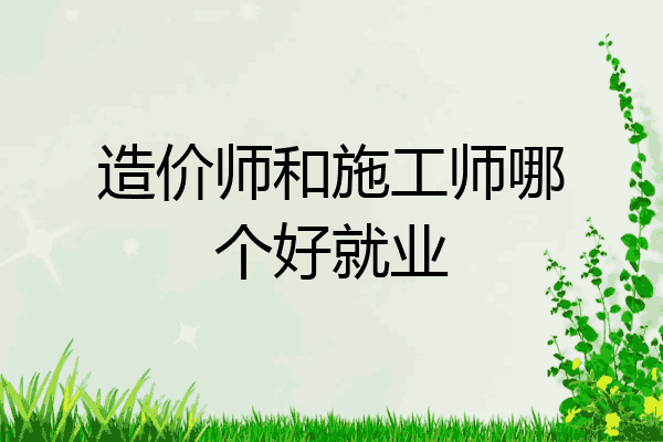 造价师和施工师哪个好就业